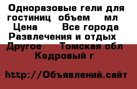 Одноразовые гели для гостиниц, объем 10 мл › Цена ­ 1 - Все города Развлечения и отдых » Другое   . Томская обл.,Кедровый г.